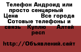 Телефон Андроид или просто сенцарный  › Цена ­ 1 000 - Все города Сотовые телефоны и связь » Куплю   . Алтай респ.